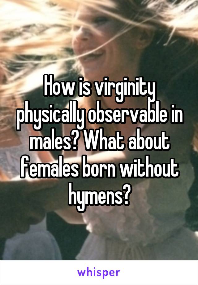 How is virginity physically observable in males? What about females born without hymens?