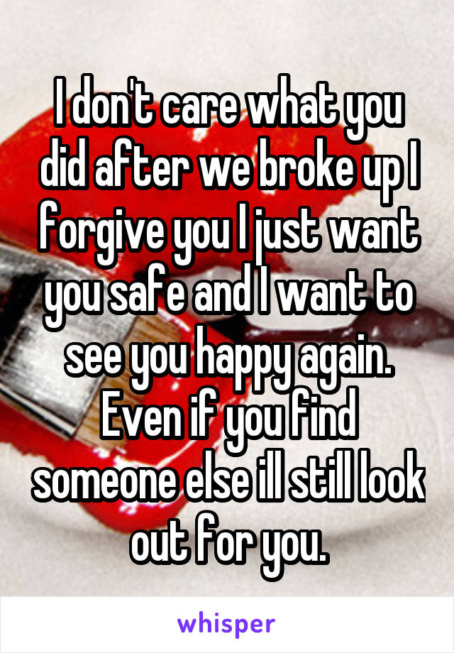 I don't care what you did after we broke up I forgive you I just want you safe and I want to see you happy again. Even if you find someone else ill still look out for you.