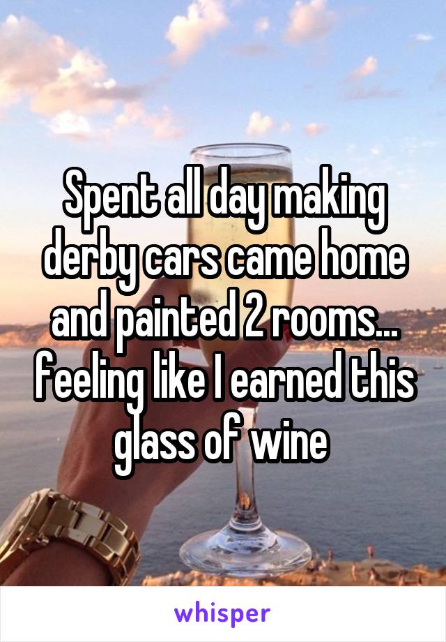 Spent all day making derby cars came home and painted 2 rooms... feeling like I earned this glass of wine 