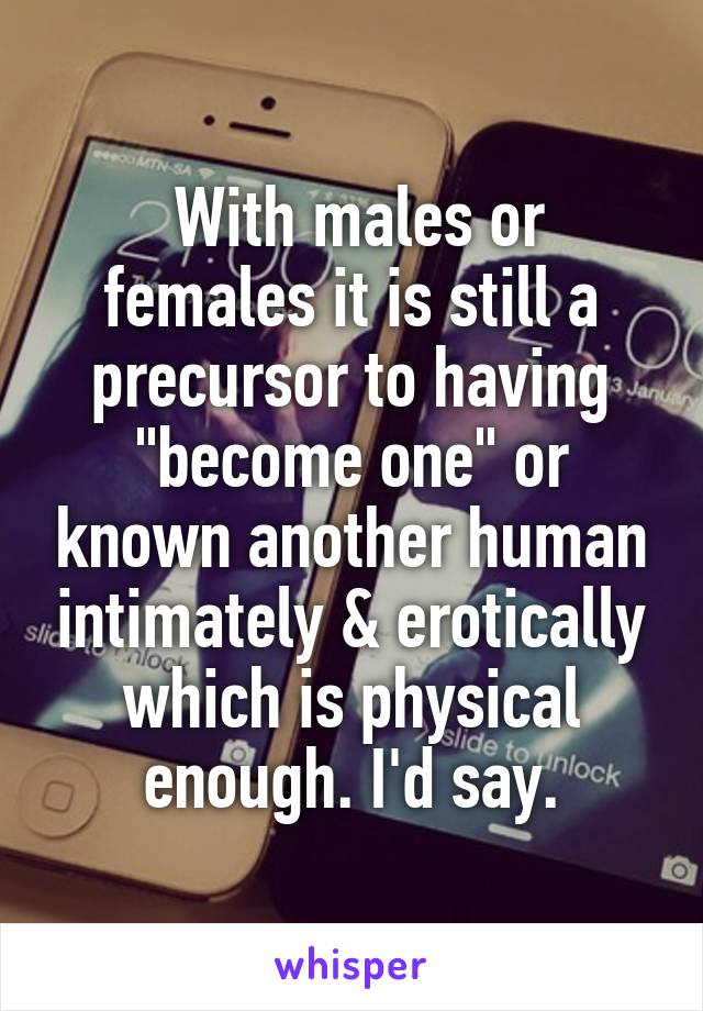  With males or females it is still a precursor to having "become one" or known another human intimately & erotically which is physical enough. I'd say.