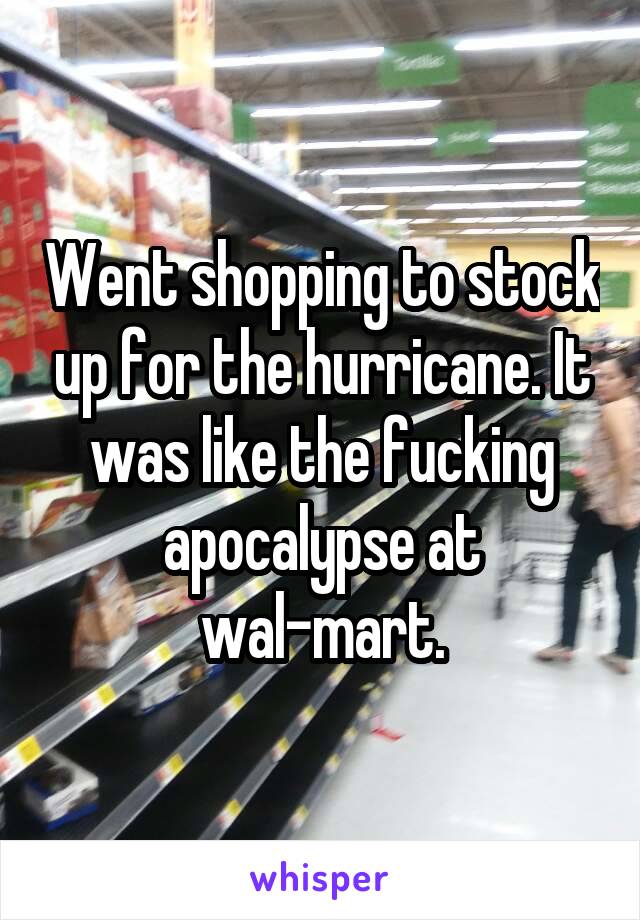 Went shopping to stock up for the hurricane. It was like the fucking apocalypse at wal-mart.