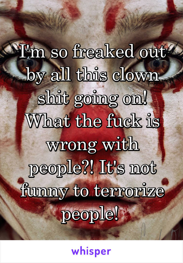 I'm so freaked out by all this clown shit going on! What the fuck is wrong with people?! It's not funny to terrorize people! 