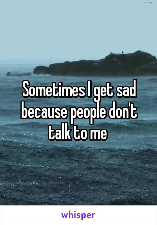 Sometimes I get sad because people don't talk to me 
