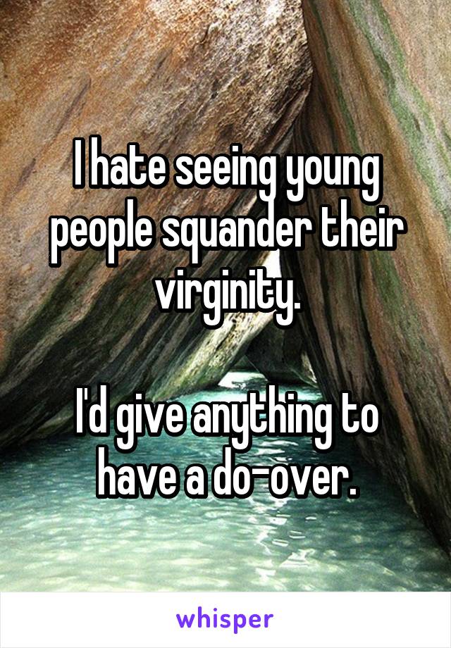 I hate seeing young people squander their virginity.

I'd give anything to have a do-over.