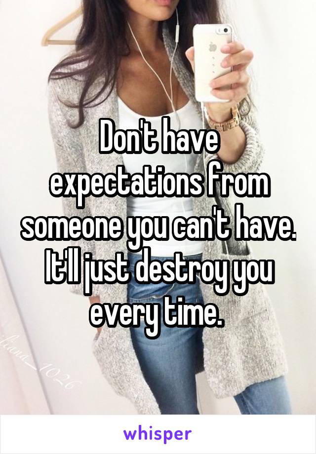 Don't have expectations from someone you can't have. It'll just destroy you every time. 