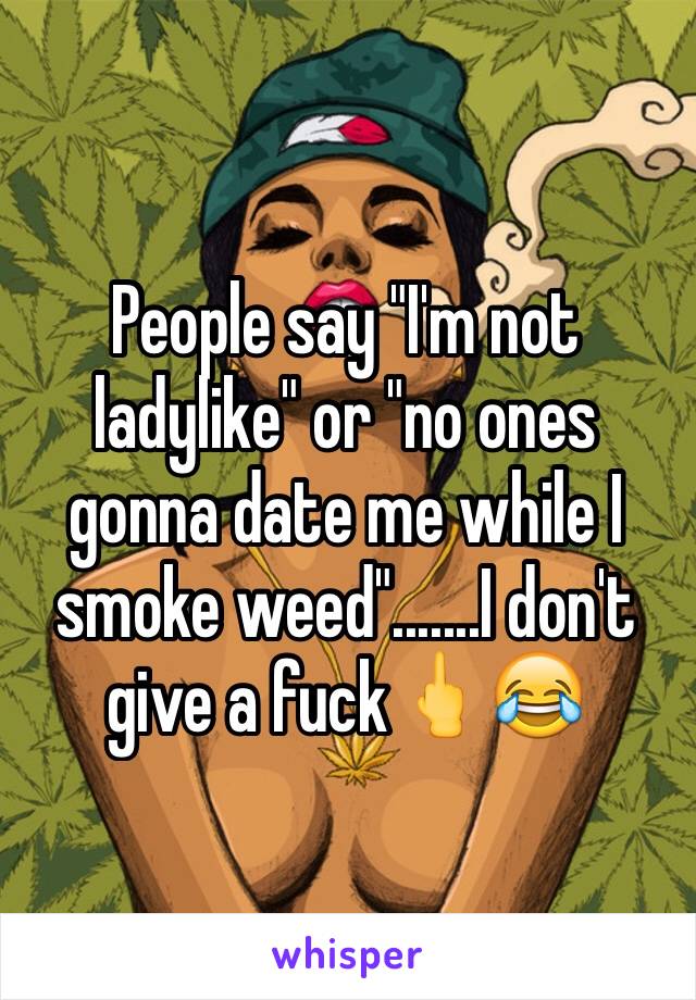People say "I'm not ladylike" or "no ones gonna date me while I smoke weed".......I don't give a fuck🖕😂