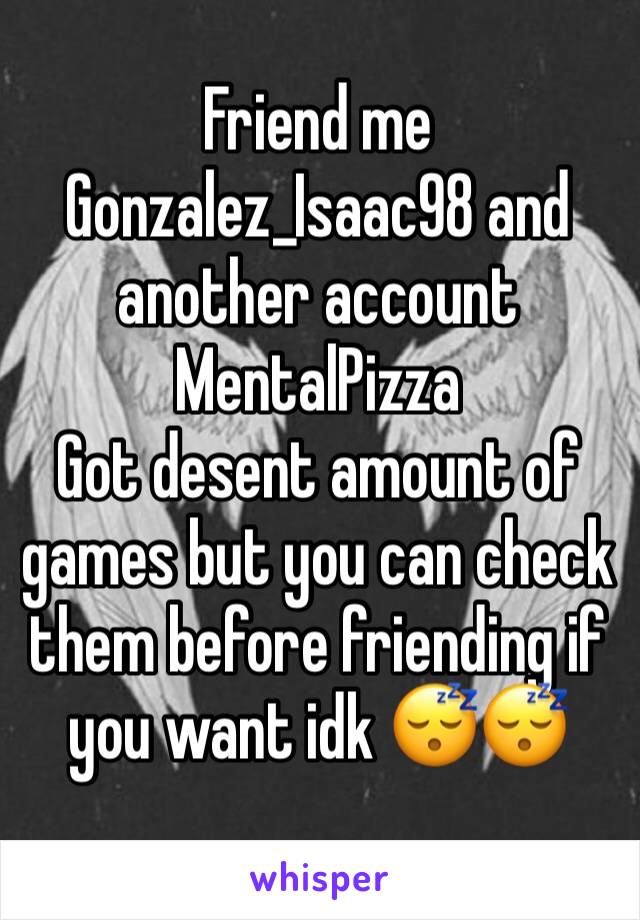 Friend me Gonzalez_Isaac98 and another account MentalPizza
Got desent amount of games but you can check them before friending if you want idk 😴😴