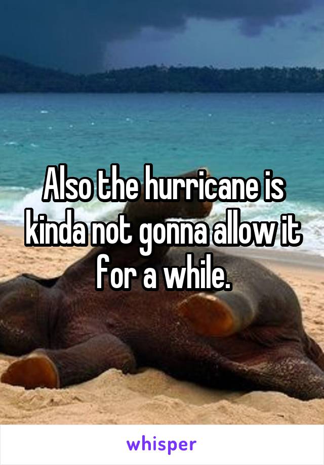 Also the hurricane is kinda not gonna allow it for a while.