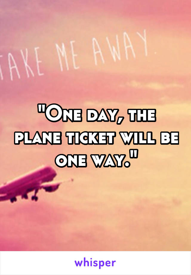 "One day, the plane ticket will be one way."