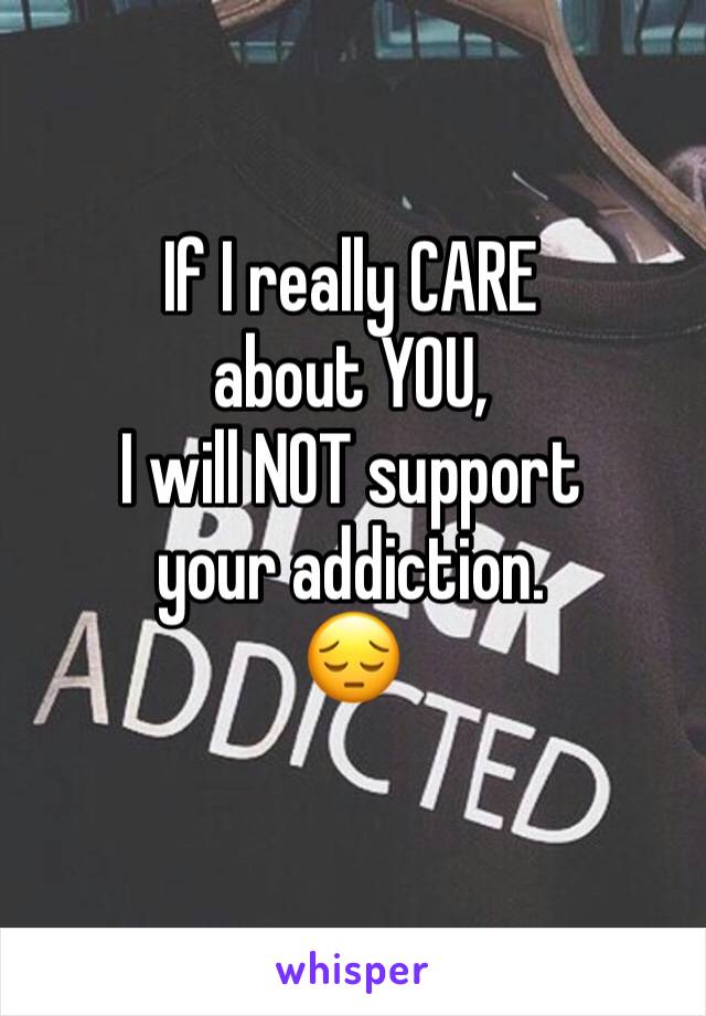 If I really CARE 
about YOU,
I will NOT support
your addiction.
😔

