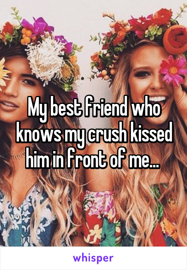 My best friend who knows my crush kissed him in front of me... 