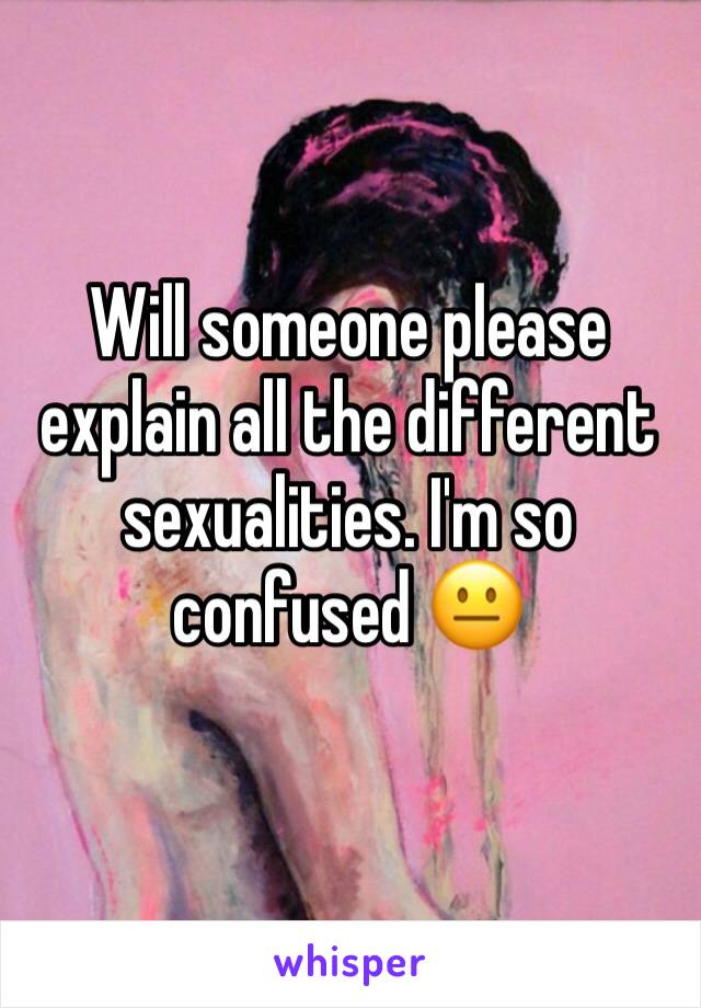 Will someone please explain all the different sexualities. I'm so confused 😐 