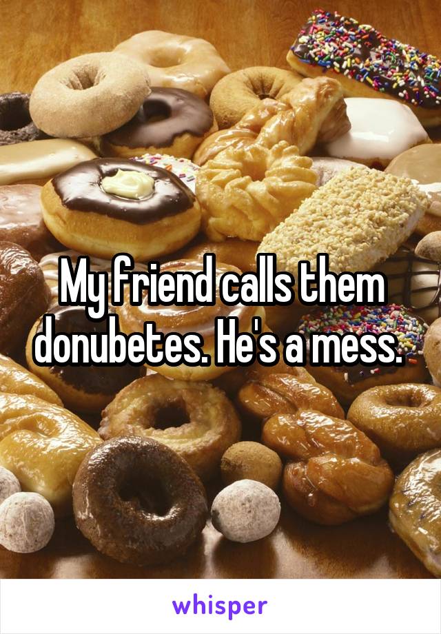  My friend calls them  donubetes. He's a mess. 