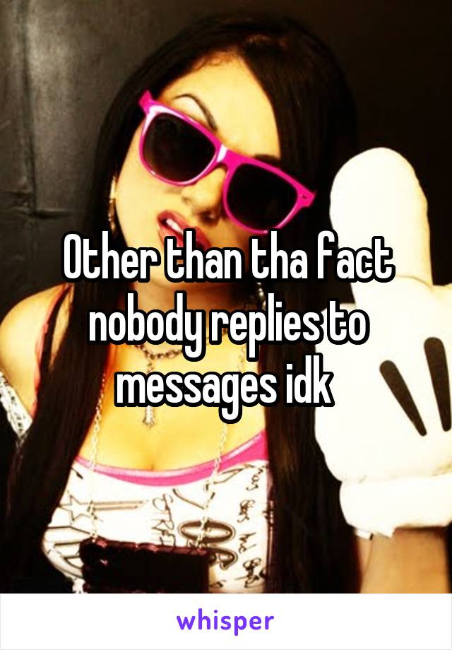 Other than tha fact nobody replies to messages idk 