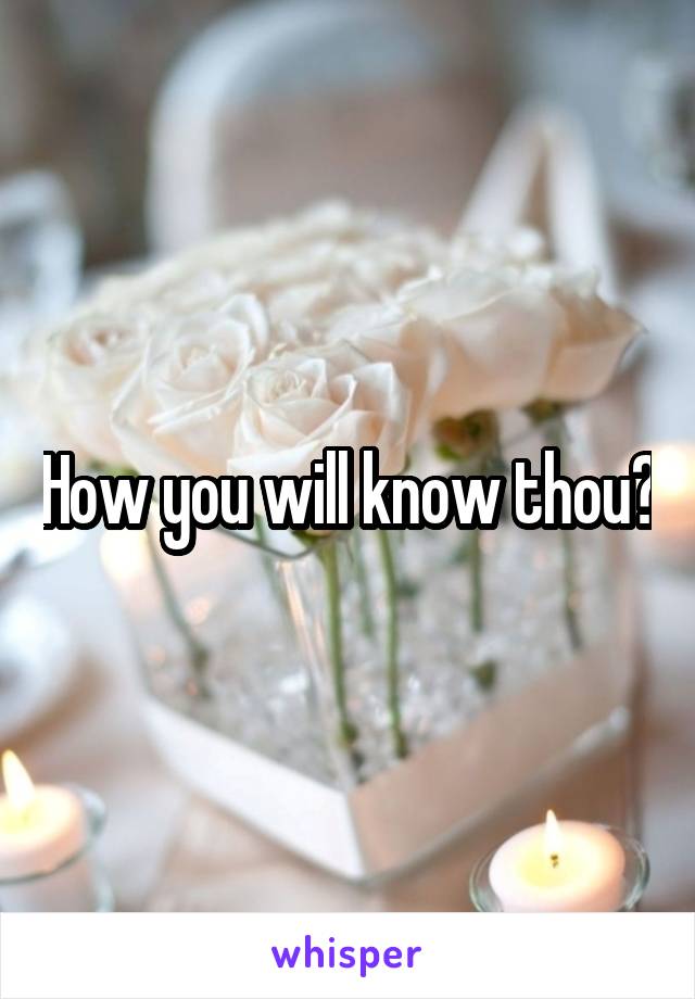 How you will know thou?