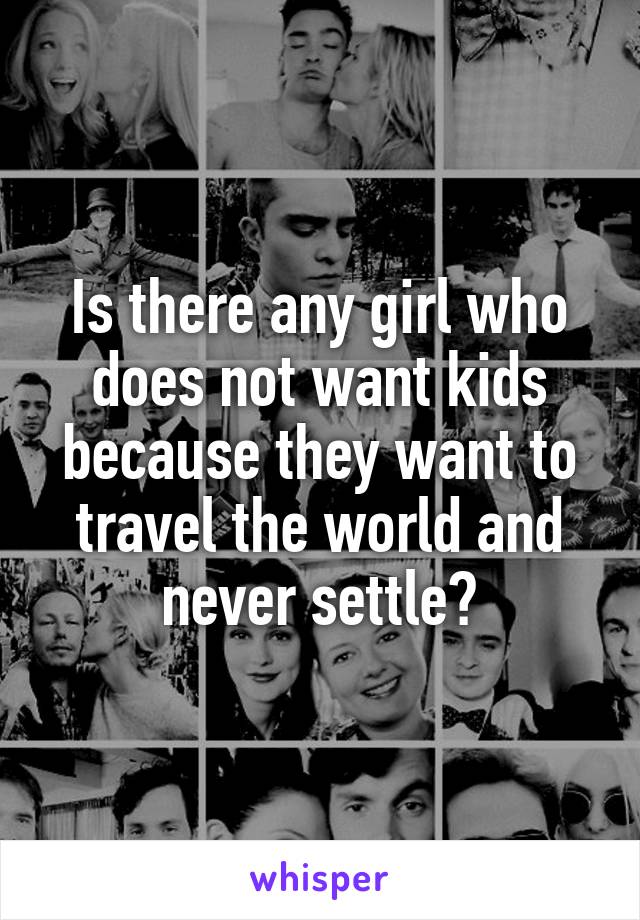 Is there any girl who does not want kids because they want to travel the world and never settle?