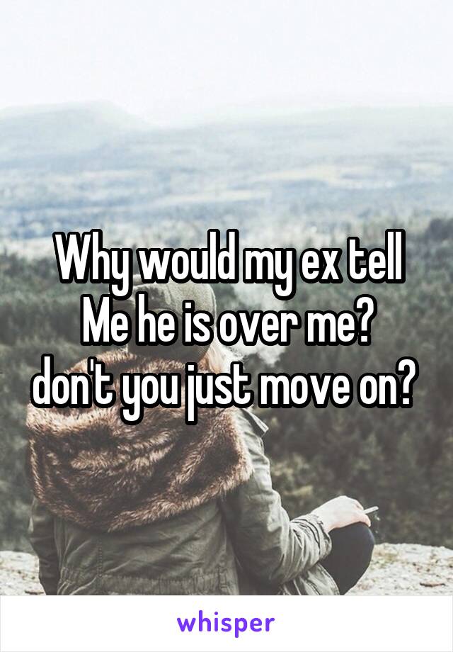 Why would my ex tell
Me he is over me? don't you just move on? 