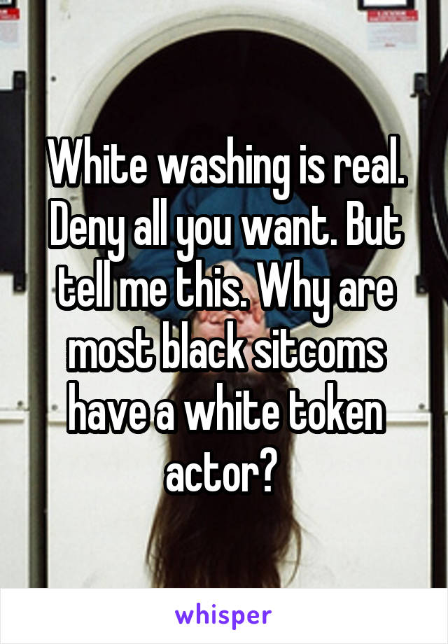 White washing is real. Deny all you want. But tell me this. Why are most black sitcoms have a white token actor? 