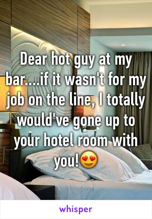 Dear hot guy at my bar....if it wasn't for my job on the line, I totally would've gone up to your hotel room with you!😍