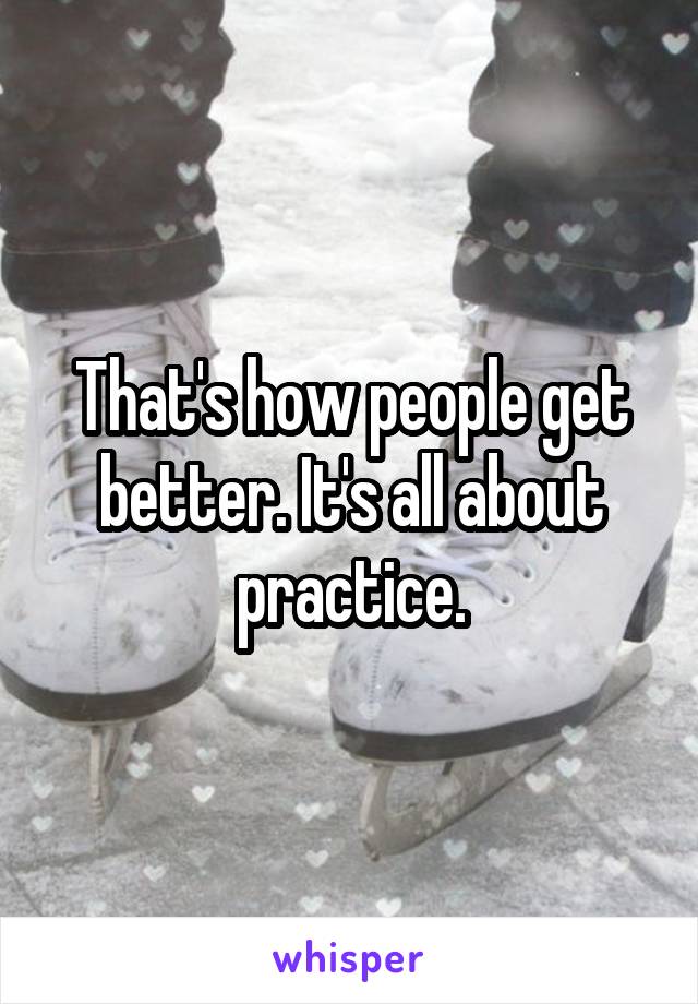 That's how people get better. It's all about practice.