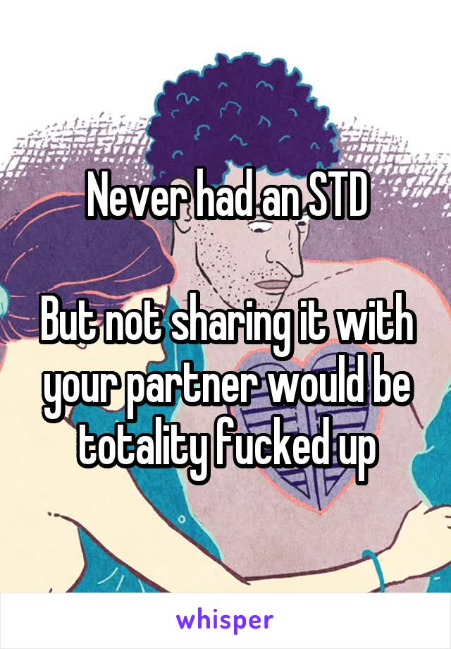 Never had an STD

But not sharing it with your partner would be totality fucked up