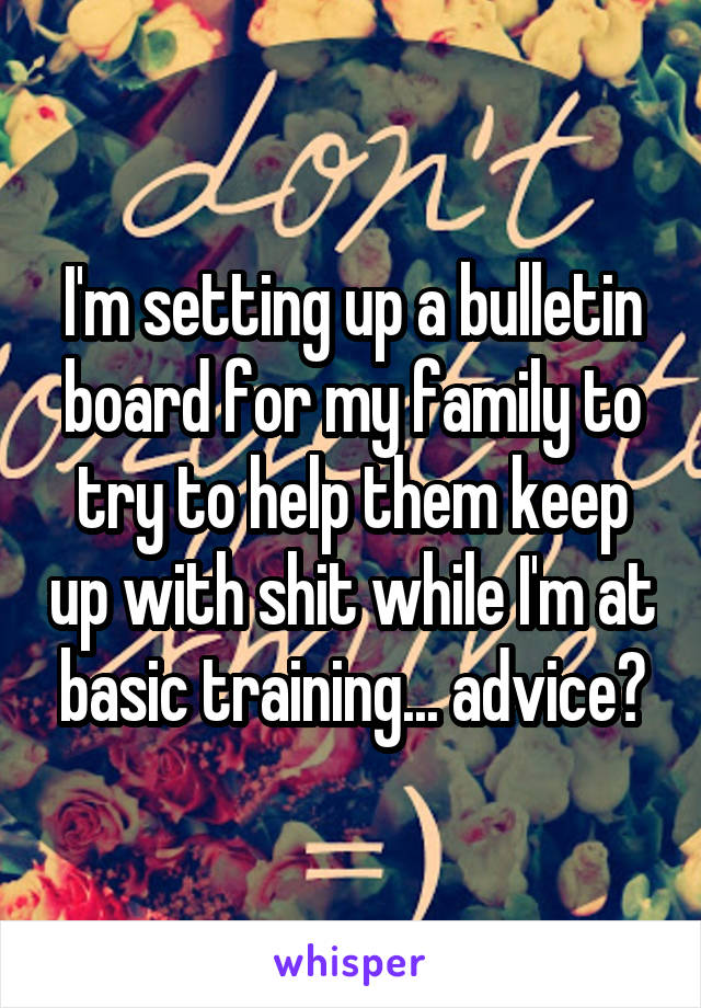 I'm setting up a bulletin board for my family to try to help them keep up with shit while I'm at basic training... advice?