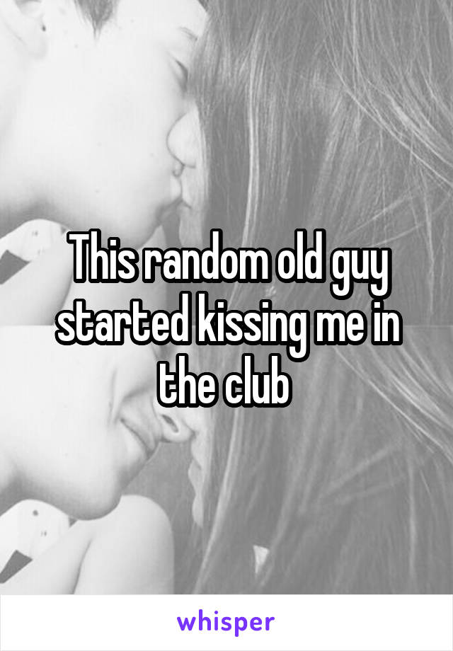 This random old guy started kissing me in the club 