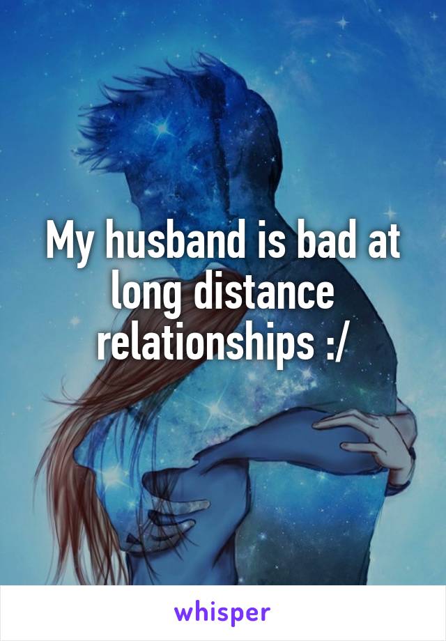 My husband is bad at long distance relationships :/

