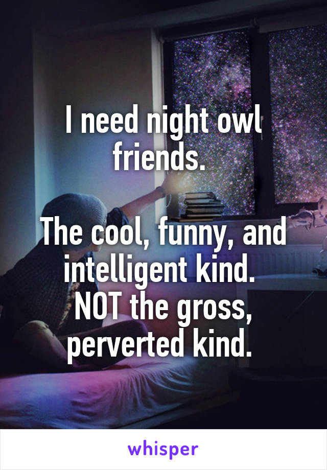 I need night owl friends. 

The cool, funny, and intelligent kind. 
NOT the gross, perverted kind. 