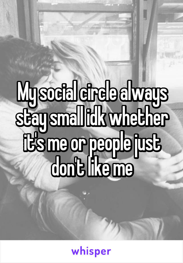 My social circle always stay small idk whether it's me or people just don't like me
