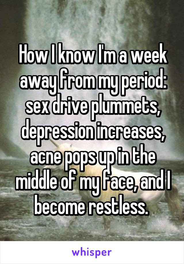 How I know I'm a week away from my period: sex drive plummets, depression increases, acne pops up in the middle of my face, and I become restless. 