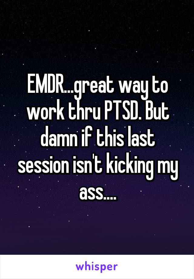EMDR...great way to work thru PTSD. But damn if this last session isn't kicking my ass....