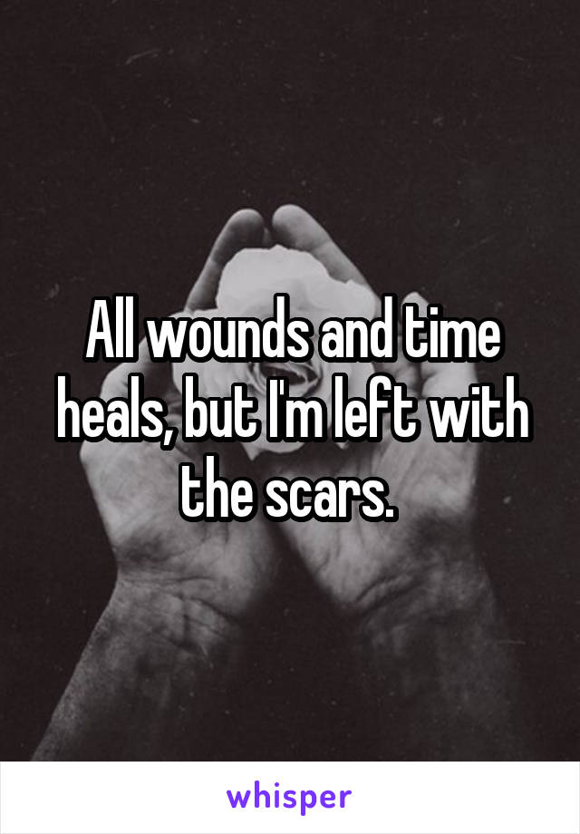 All wounds and time heals, but I'm left with the scars. 
