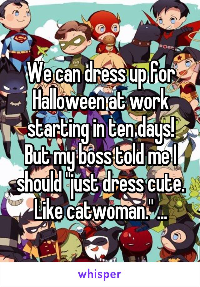 We can dress up for Halloween at work starting in ten days! But my boss told me I should "just dress cute. Like catwoman." ...