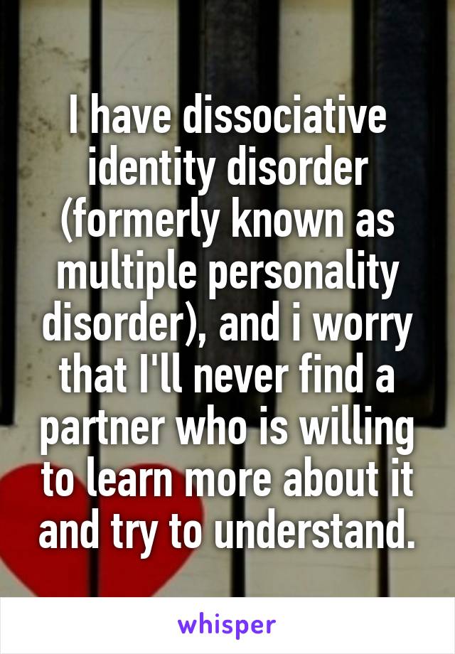 I have dissociative identity disorder (formerly known as multiple personality disorder), and i worry that I'll never find a partner who is willing to learn more about it and try to understand.