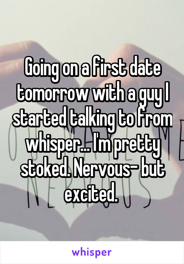 Going on a first date tomorrow with a guy I started talking to from whisper... I'm pretty stoked. Nervous- but excited. 