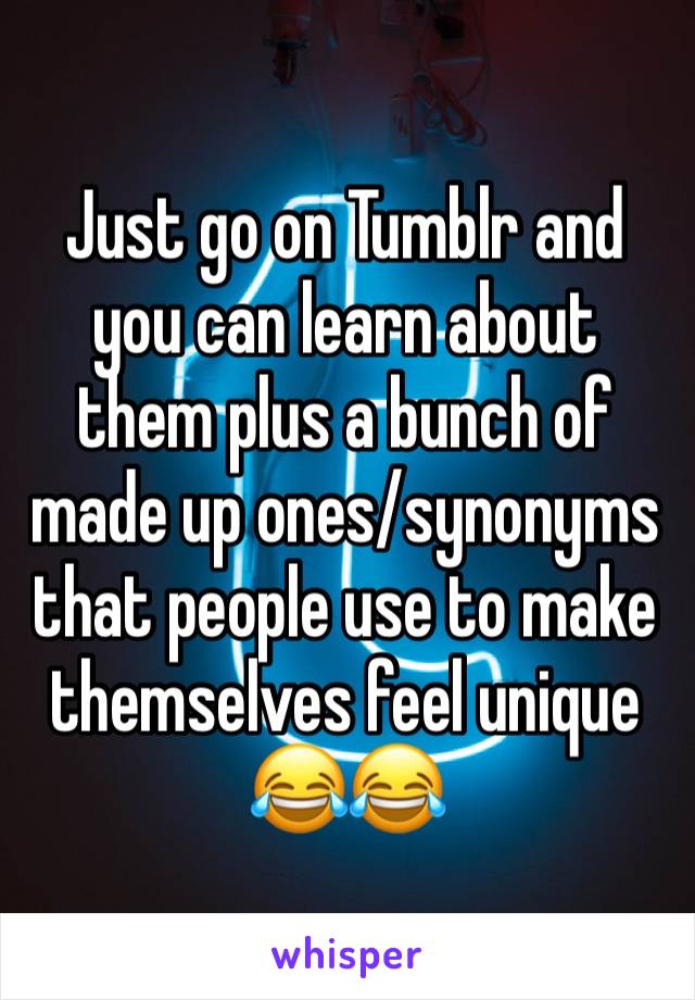 Just go on Tumblr and you can learn about them plus a bunch of made up ones/synonyms that people use to make themselves feel unique 
😂😂