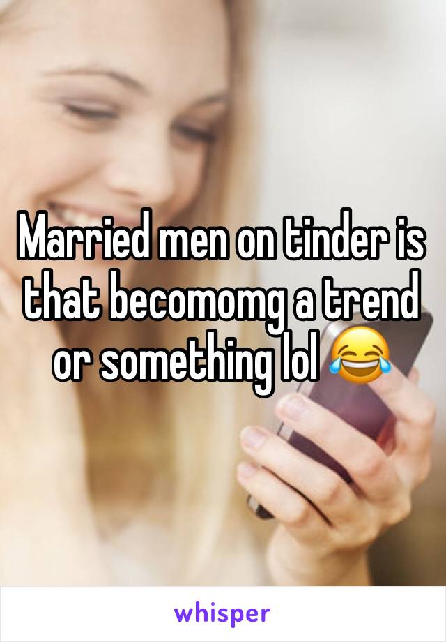 Married men on tinder is that becomomg a trend or something lol 😂
