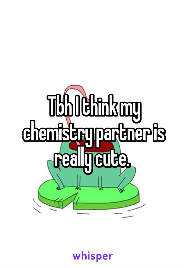 Tbh I think my chemistry partner is really cute. 