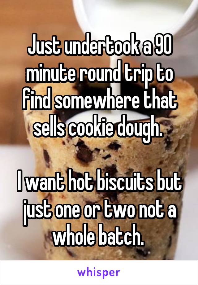 Just undertook a 90 minute round trip to find somewhere that sells cookie dough. 

I want hot biscuits but just one or two not a whole batch. 