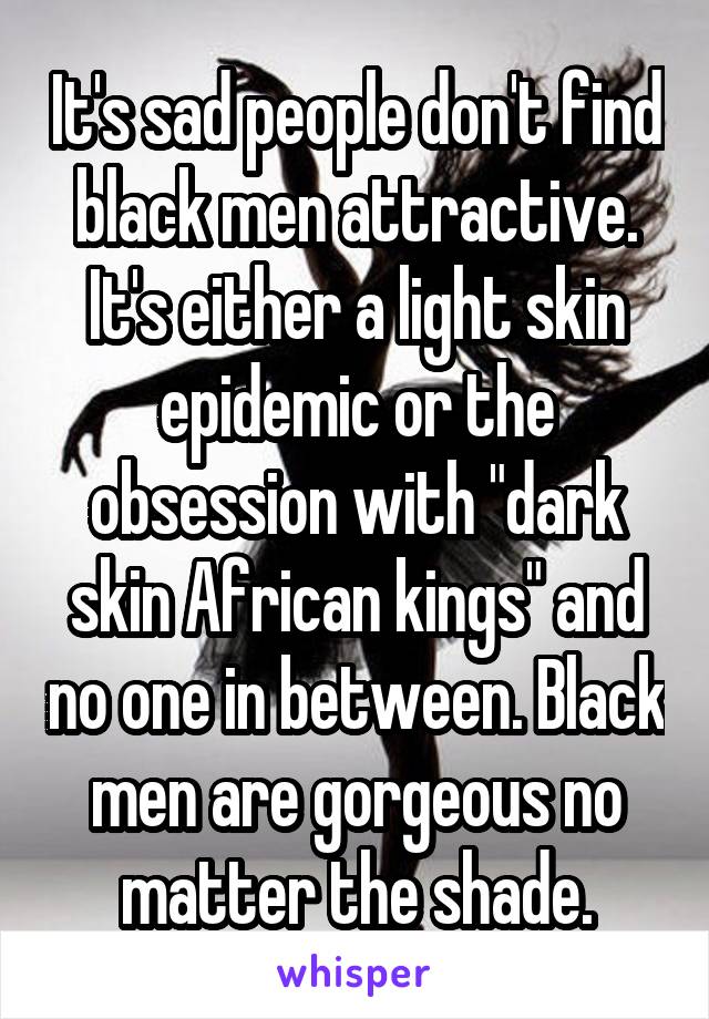 It's sad people don't find black men attractive. It's either a light skin epidemic or the obsession with "dark skin African kings" and no one in between. Black men are gorgeous no matter the shade.