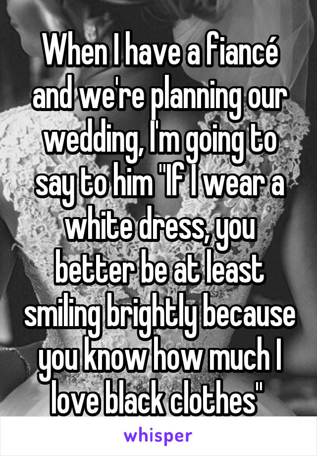 When I have a fiancé and we're planning our wedding, I'm going to say to him "If I wear a white dress, you better be at least smiling brightly because you know how much I love black clothes" 