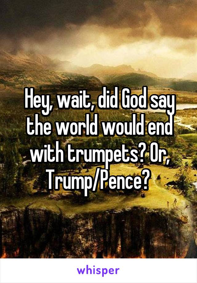 Hey, wait, did God say the world would end with trumpets? Or, Trump/Pence? 