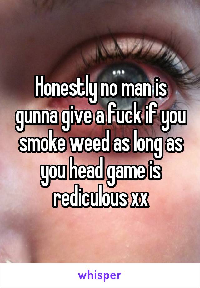 Honestly no man is gunna give a fuck if you smoke weed as long as you head game is rediculous xx