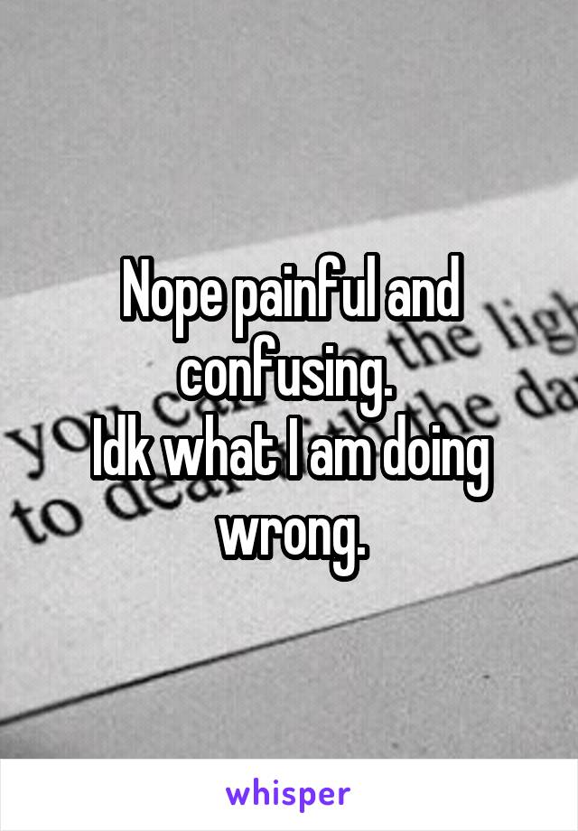 Nope painful and confusing. 
Idk what I am doing wrong.