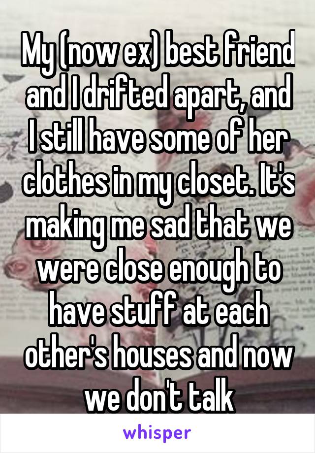 My (now ex) best friend and I drifted apart, and I still have some of her clothes in my closet. It's making me sad that we were close enough to have stuff at each other's houses and now we don't talk