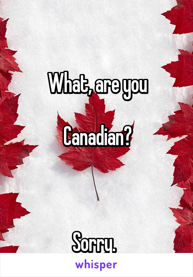 

What, are you

Canadian?



Sorry.  