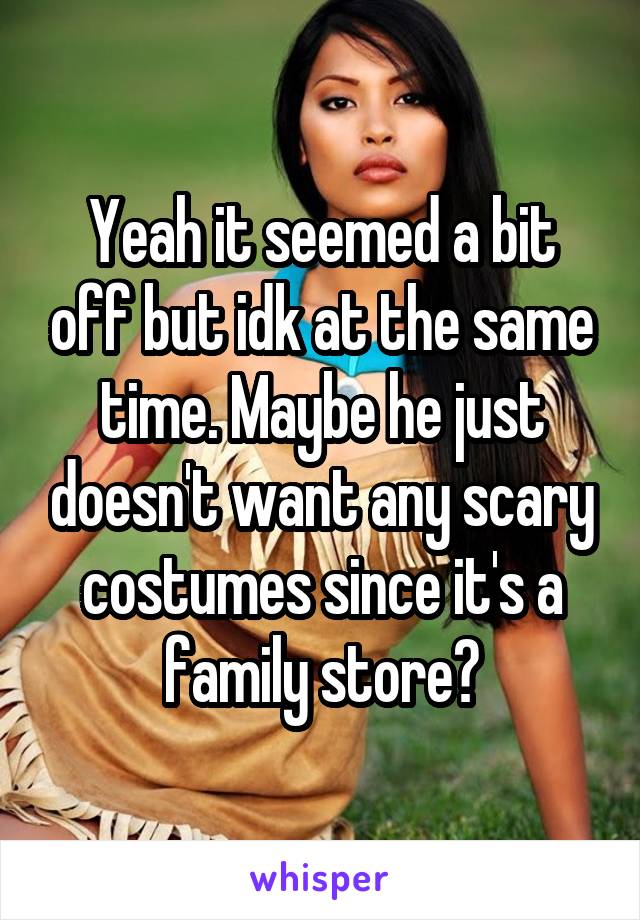 Yeah it seemed a bit off but idk at the same time. Maybe he just doesn't want any scary costumes since it's a family store?