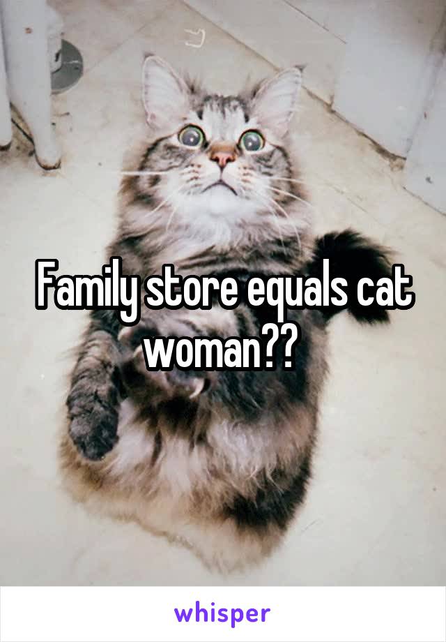 Family store equals cat woman?? 