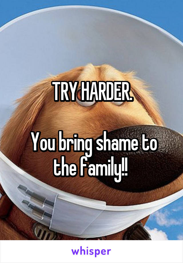 TRY HARDER.

 You bring shame to the family!! 